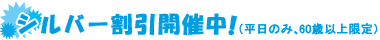 シルバー割引開催中！（平日のみ、60歳以上限定）